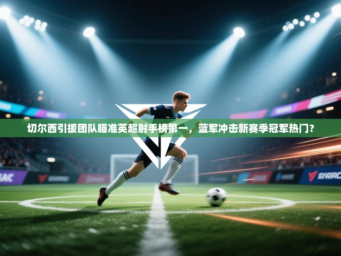 蓝鲸体育app官方下载-切尔西引援团队瞄准英超射手榜第一,蓝军冲击新赛季冠军热门?  第2张