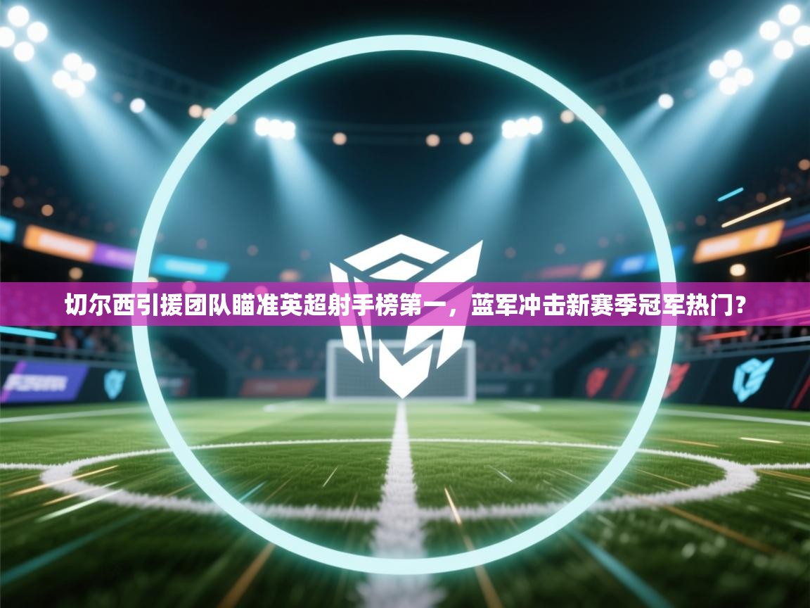 蓝鲸体育app官方下载-切尔西引援团队瞄准英超射手榜第一，蓝军冲击新赛季冠军热门？