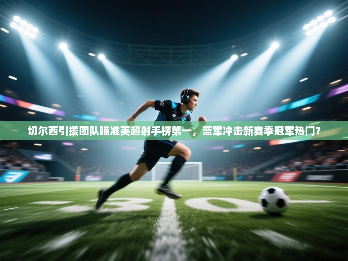 蓝鲸体育app官方下载-切尔西引援团队瞄准英超射手榜第一,蓝军冲击新赛季冠军热门?  第3张