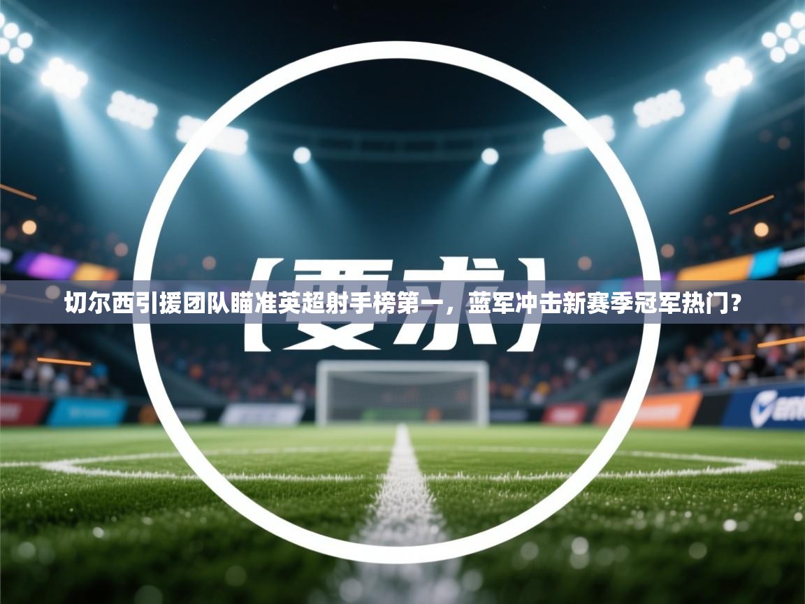 蓝鲸体育app官方下载-切尔西引援团队瞄准英超射手榜第一,蓝军冲击新赛季冠军热门?  第4张
