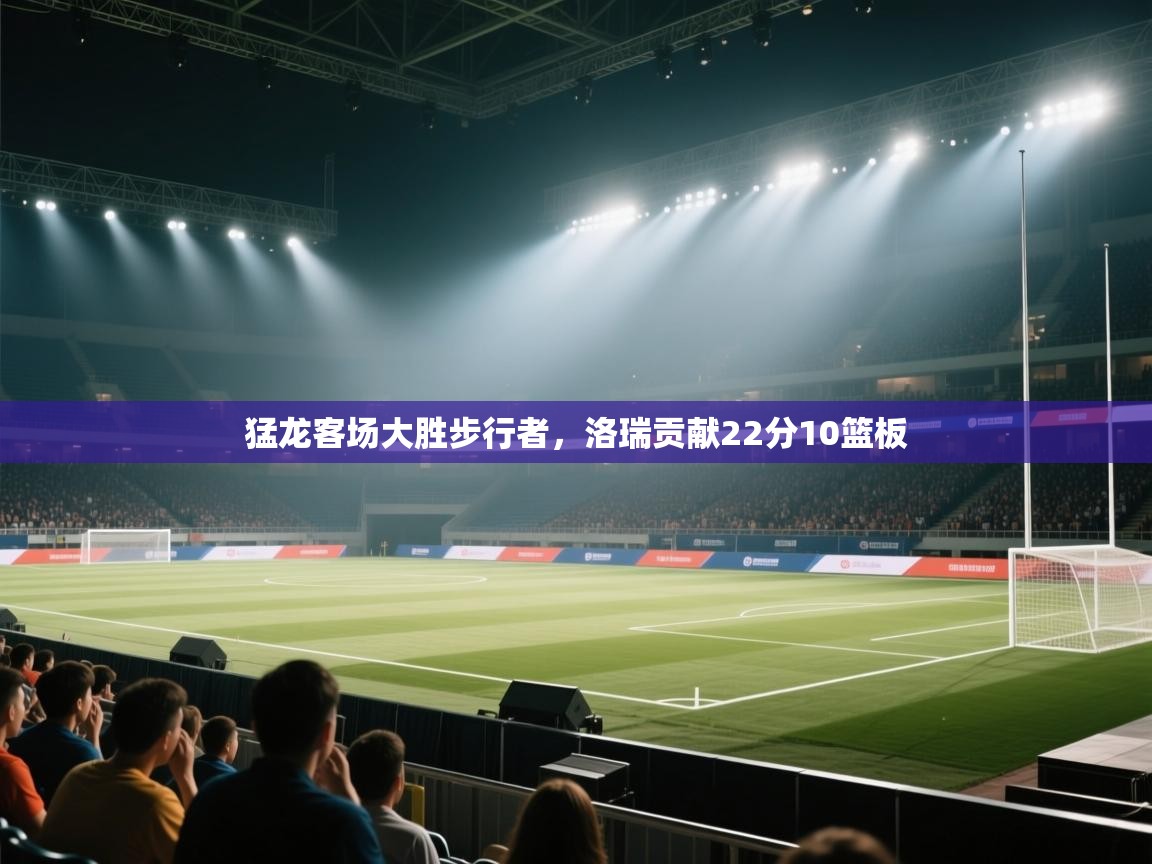 蓝鲸体育app-猛龙客场大胜步行者，洛瑞贡献22分10篮板