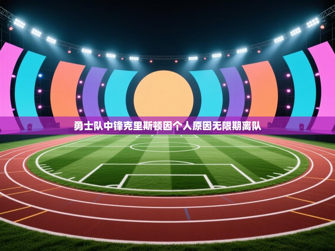 鲸蓝体育官网-勇士队中锋克里斯顿因个人原因无限期离队