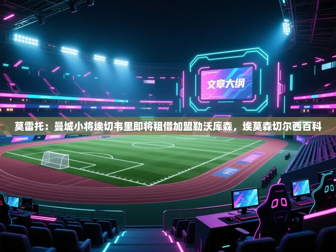 蓝鲸体育直播在线观看免费-莫雷托：曼城小将埃切韦里即将租借加盟勒沃库森，埃莫森切尔西百科