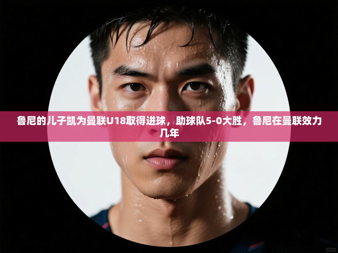 鲸蓝体育app-鲁尼的儿子凯为曼联U18取得进球，助球队5-0大胜，鲁尼在曼联效力几年