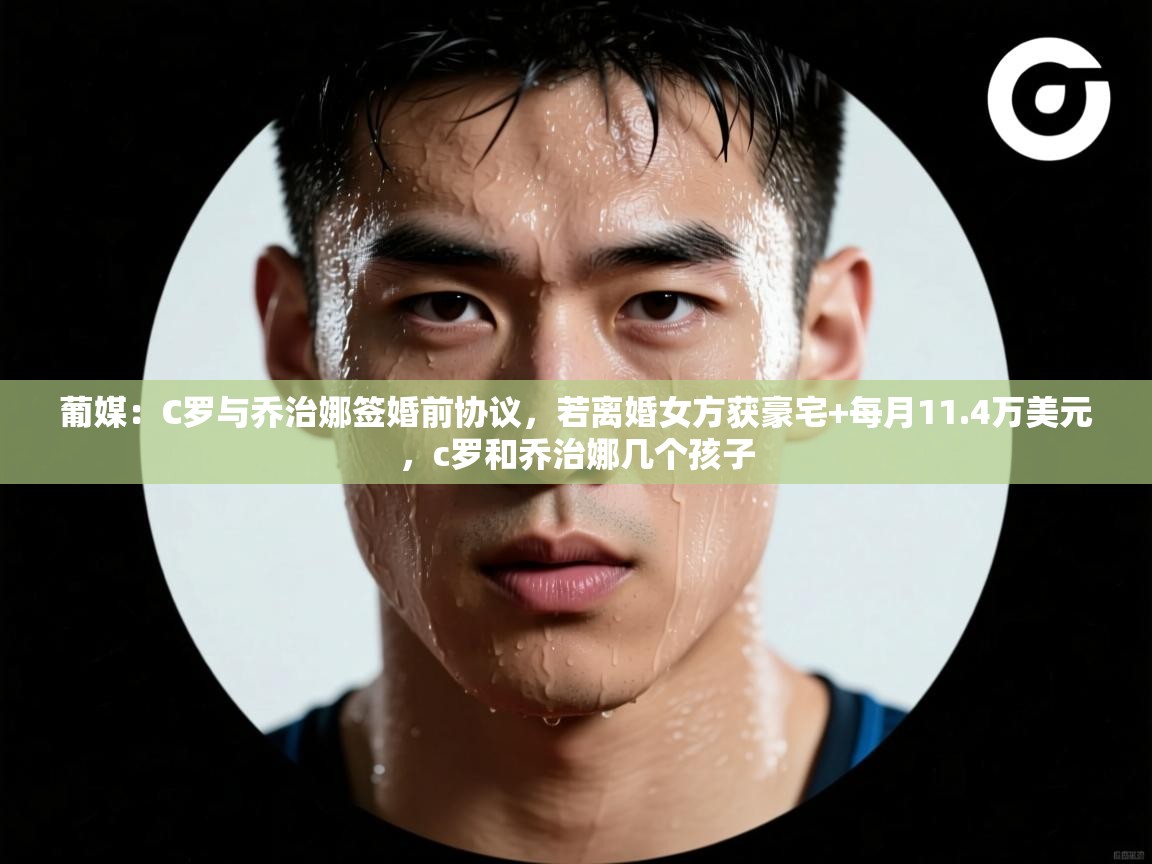 鲸鱼体育-葡媒：C罗与乔治娜签婚前协议，若离婚女方获豪宅+每月11.4万美元，c罗和乔治娜几个孩子