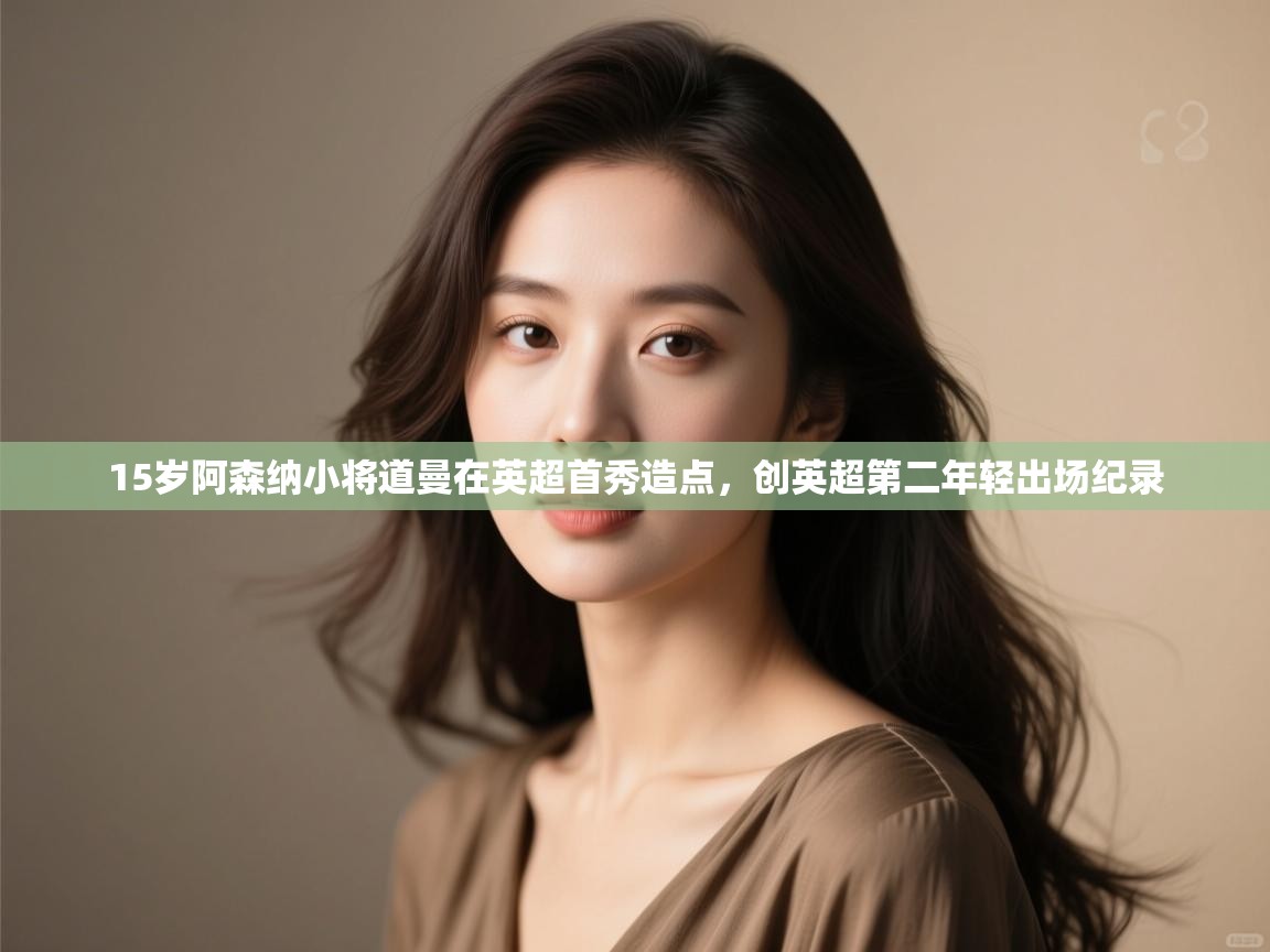 蓝鲸体育app下载-15岁阿森纳小将道曼在英超首秀造点，创英超第二年轻出场纪录