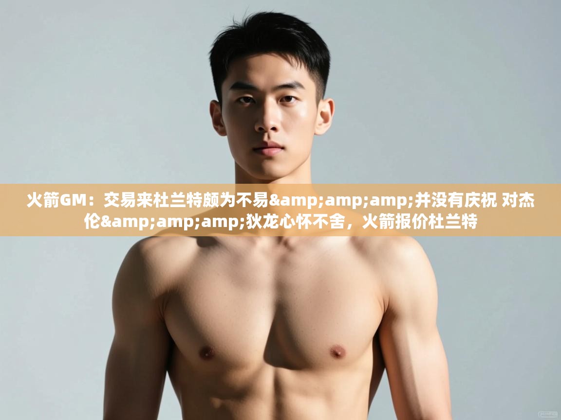 鲸鱼体育app-火箭GM：交易来杜兰特颇为不易&并没有庆祝 对杰伦&狄龙心怀不舍，火箭报价杜兰特