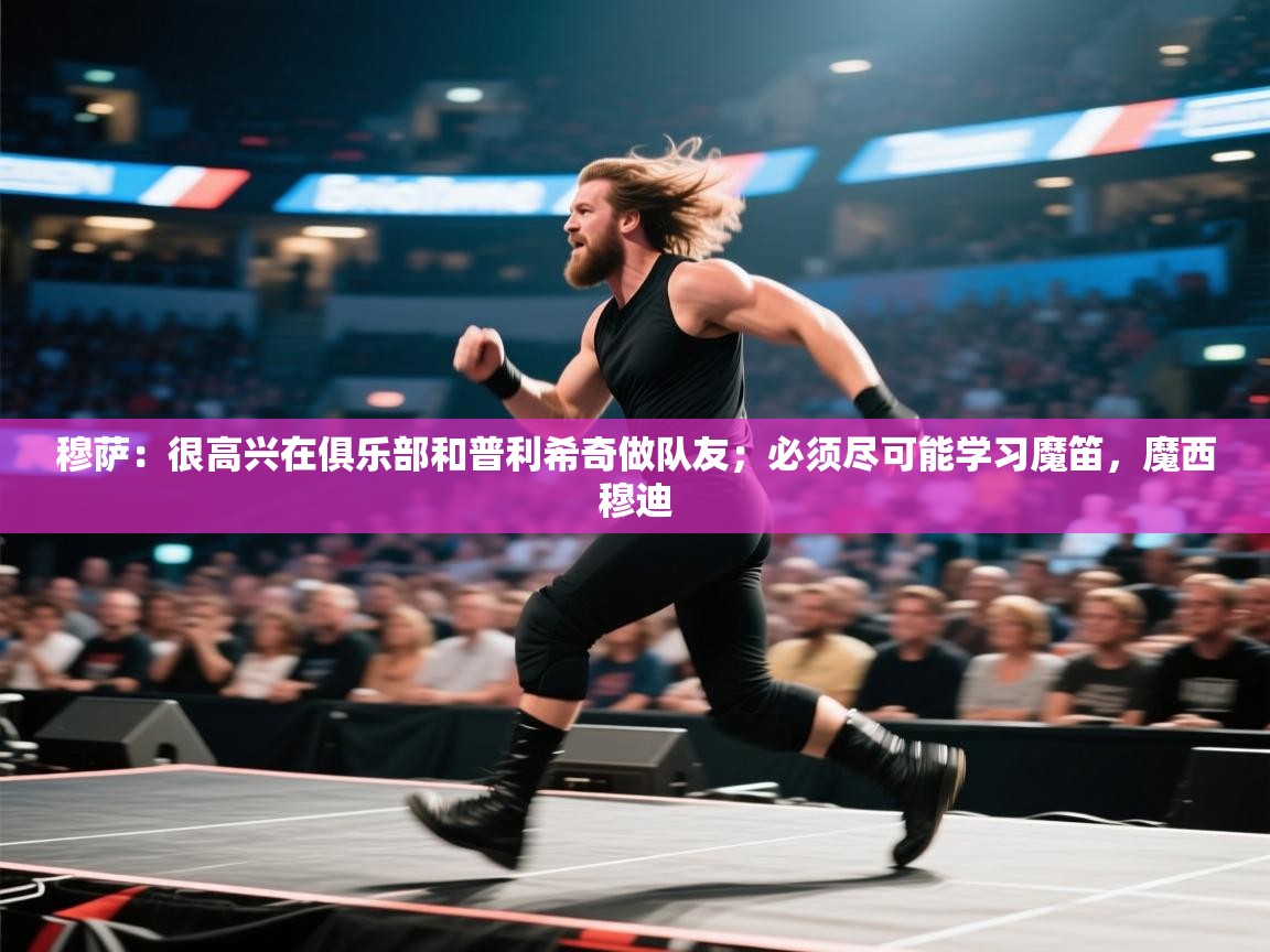 蓝鲸体育app安卓版-穆萨：很高兴在俱乐部和普利希奇做队友；必须尽可能学习魔笛，魔西穆迪  第1张