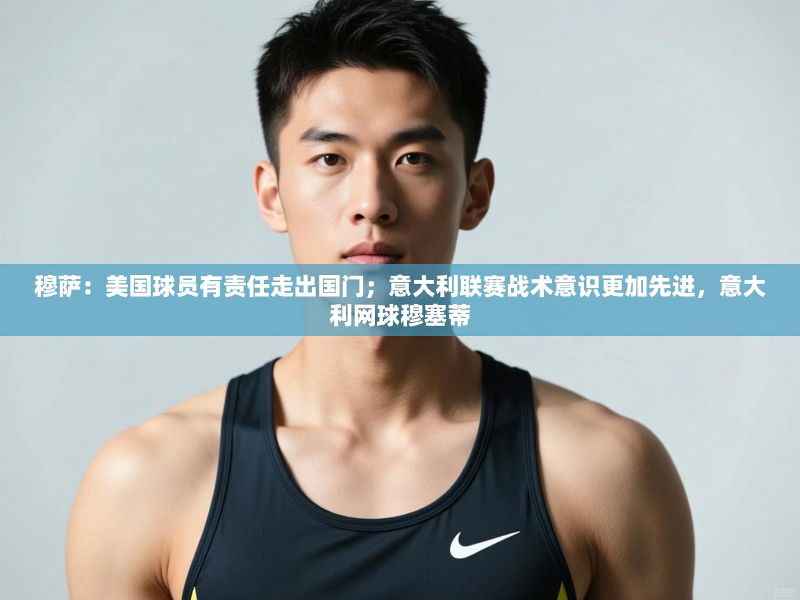 鲸蓝体育平台-穆萨：美国球员有责任走出国门；意大利联赛战术意识更加先进，意大利网球穆塞蒂  第1张