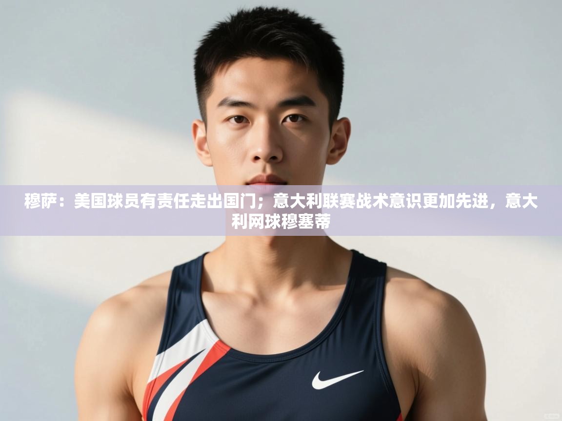 鲸蓝体育平台-穆萨：美国球员有责任走出国门；意大利联赛战术意识更加先进，意大利网球穆塞蒂  第4张