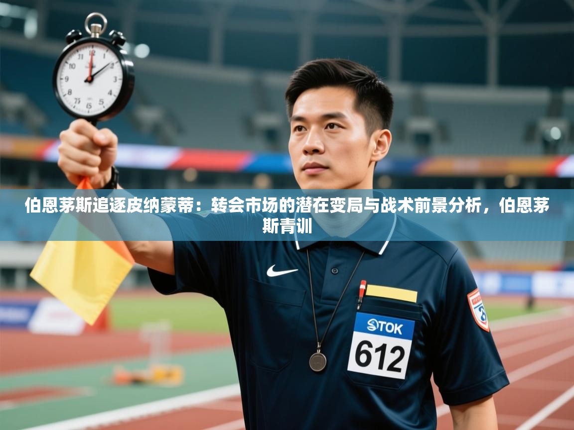 蓝鲸体育网页版入口-伯恩茅斯追逐皮纳蒙蒂：转会市场的潜在变局与战术前景分析，伯恩茅斯青训
