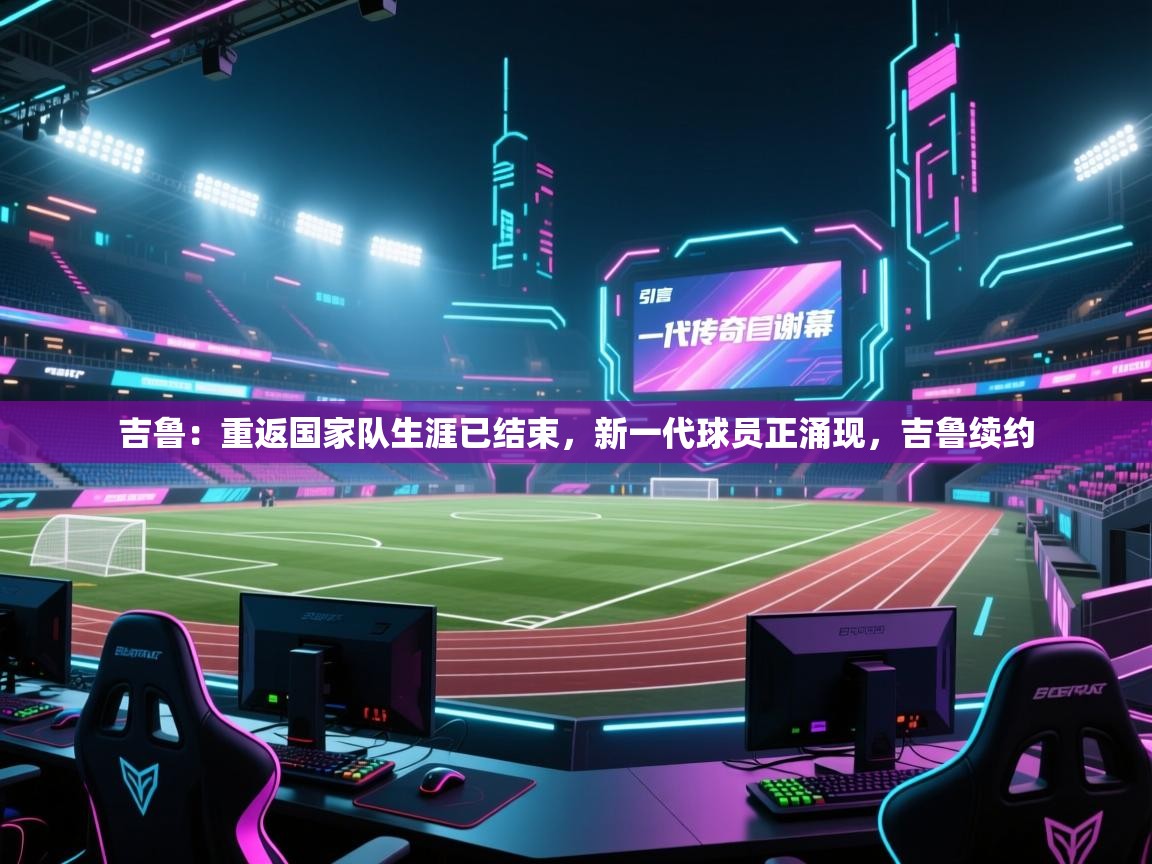 蓝鲸体育在线直播观看-吉鲁:重返国家队生涯已结束,新一代球员正涌现,吉鲁续约 第1张
