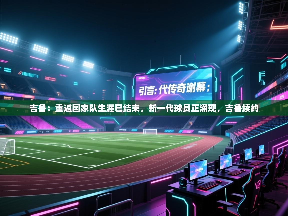 蓝鲸体育在线直播观看-吉鲁:重返国家队生涯已结束,新一代球员正涌现,吉鲁续约 第2张