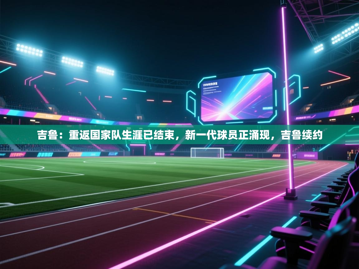 蓝鲸体育在线直播观看-吉鲁:重返国家队生涯已结束,新一代球员正涌现,吉鲁续约 第4张