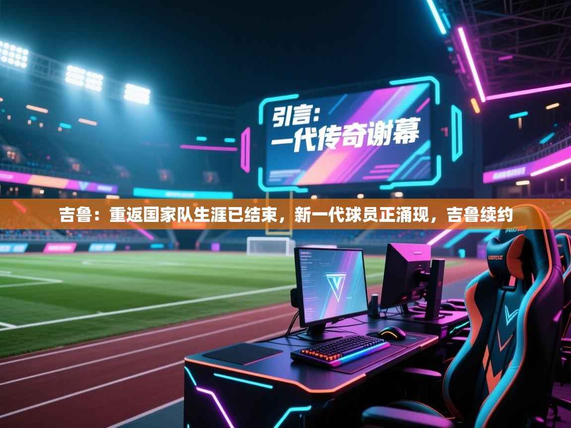 蓝鲸体育在线直播观看-吉鲁:重返国家队生涯已结束,新一代球员正涌现,吉鲁续约 第3张