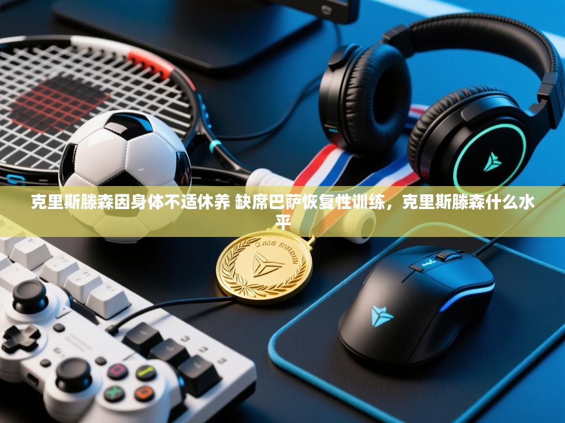 鲸蓝体育app-克里斯滕森因身体不适休养 缺席巴萨恢复性训练，克里斯滕森什么水平