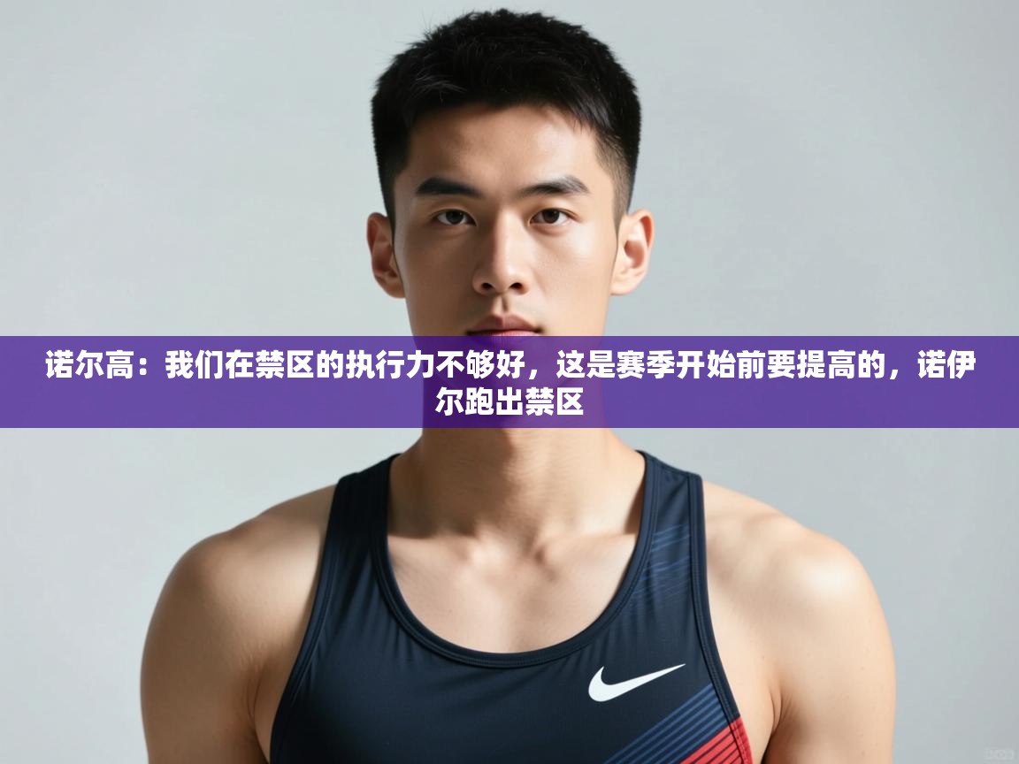 蓝鲸体育app下载电脑版官网-诺尔高：我们在禁区的执行力不够好，这是赛季开始前要提高的，诺伊尔跑出禁区