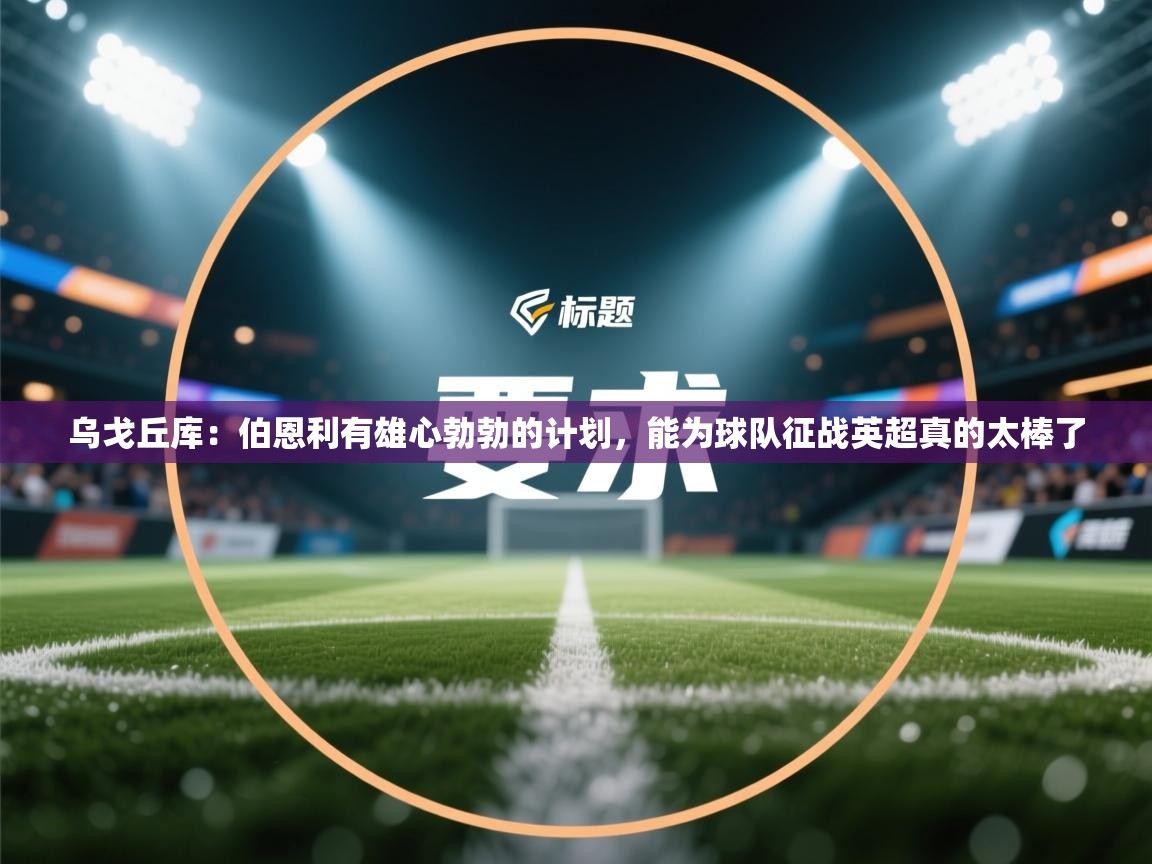 蓝鲸体育官网-乌戈丘库：伯恩利有雄心勃勃的计划，能为球队征战英超真的太棒了