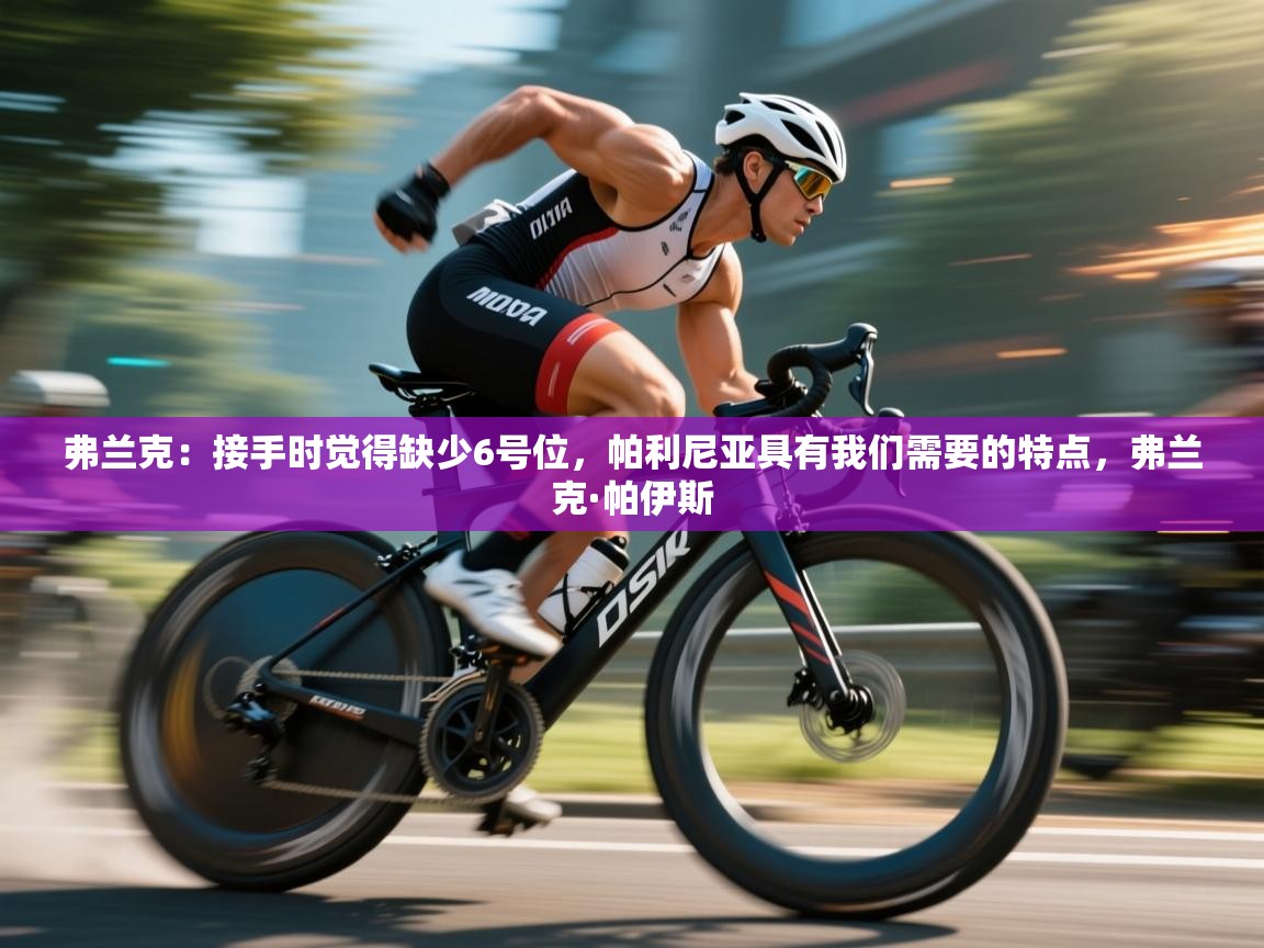 鲸蓝体育官网-弗兰克：接手时觉得缺少6号位，帕利尼亚具有我们需要的特点，弗兰克·帕伊斯