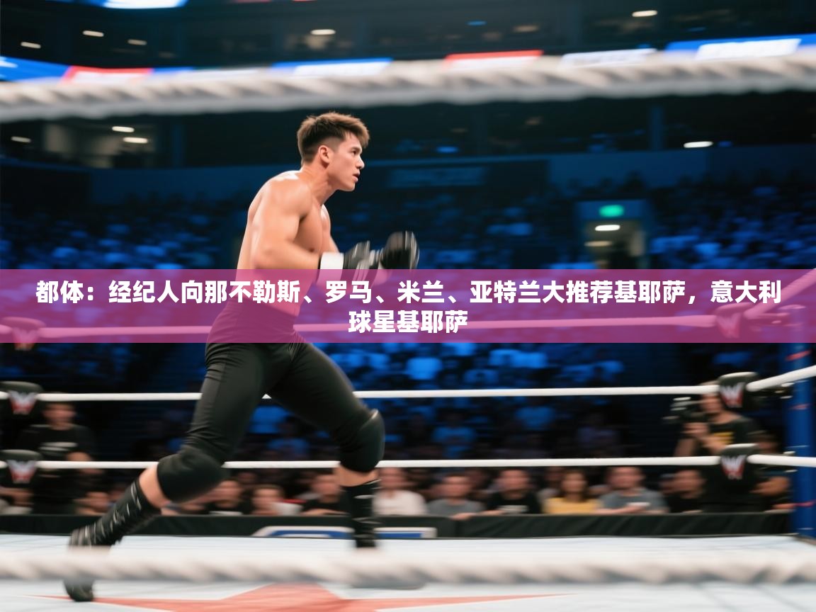 蓝鲸体育网页版入口-都体：经纪人向那不勒斯、罗马、米兰、亚特兰大推荐基耶萨，意大利球星基耶萨