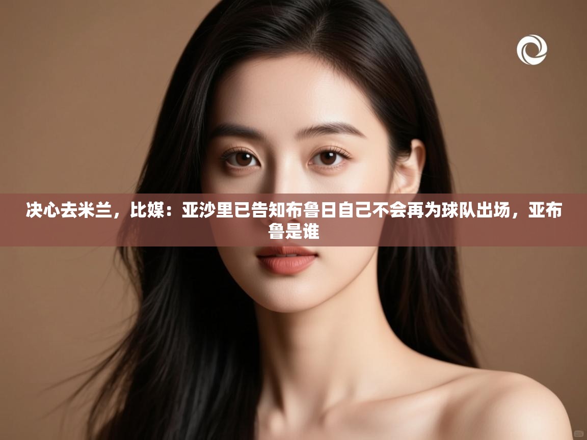 蓝鲸体育直播tv版-决心去米兰，比媒：亚沙里已告知布鲁日自己不会再为球队出场，亚布鲁是谁
