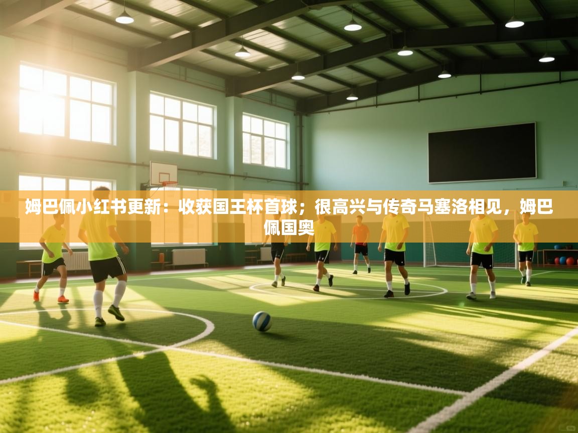 蓝鲸体育直播平台-姆巴佩小红书更新：收获国王杯首球；很高兴与传奇马塞洛相见，姆巴佩国奥