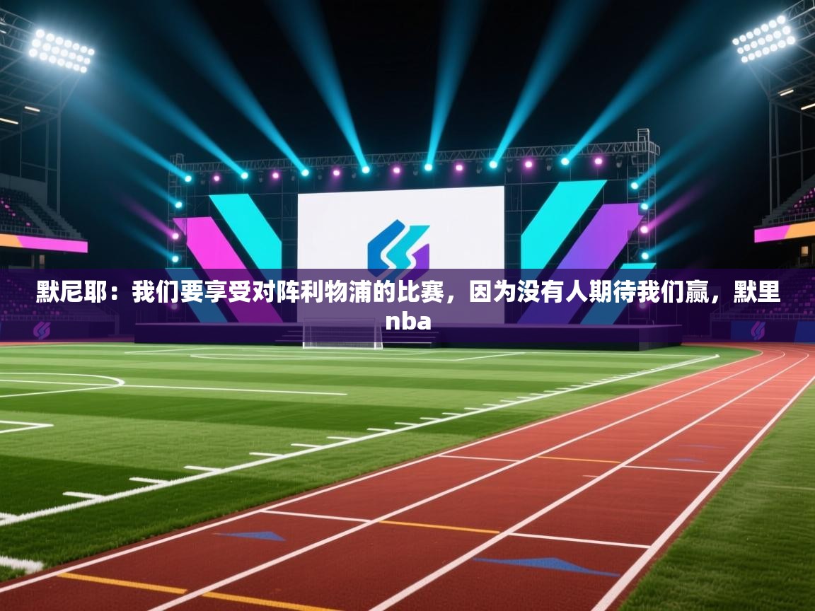 蓝鲸体育app下载-默尼耶：我们要享受对阵利物浦的比赛，因为没有人期待我们赢，默里nba