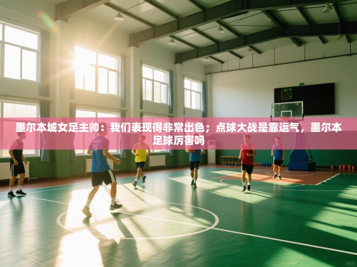 蓝鲸体育app官方下载-墨尔本城女足主帅：我们表现得非常出色；点球大战是靠运气，墨尔本足球厉害吗