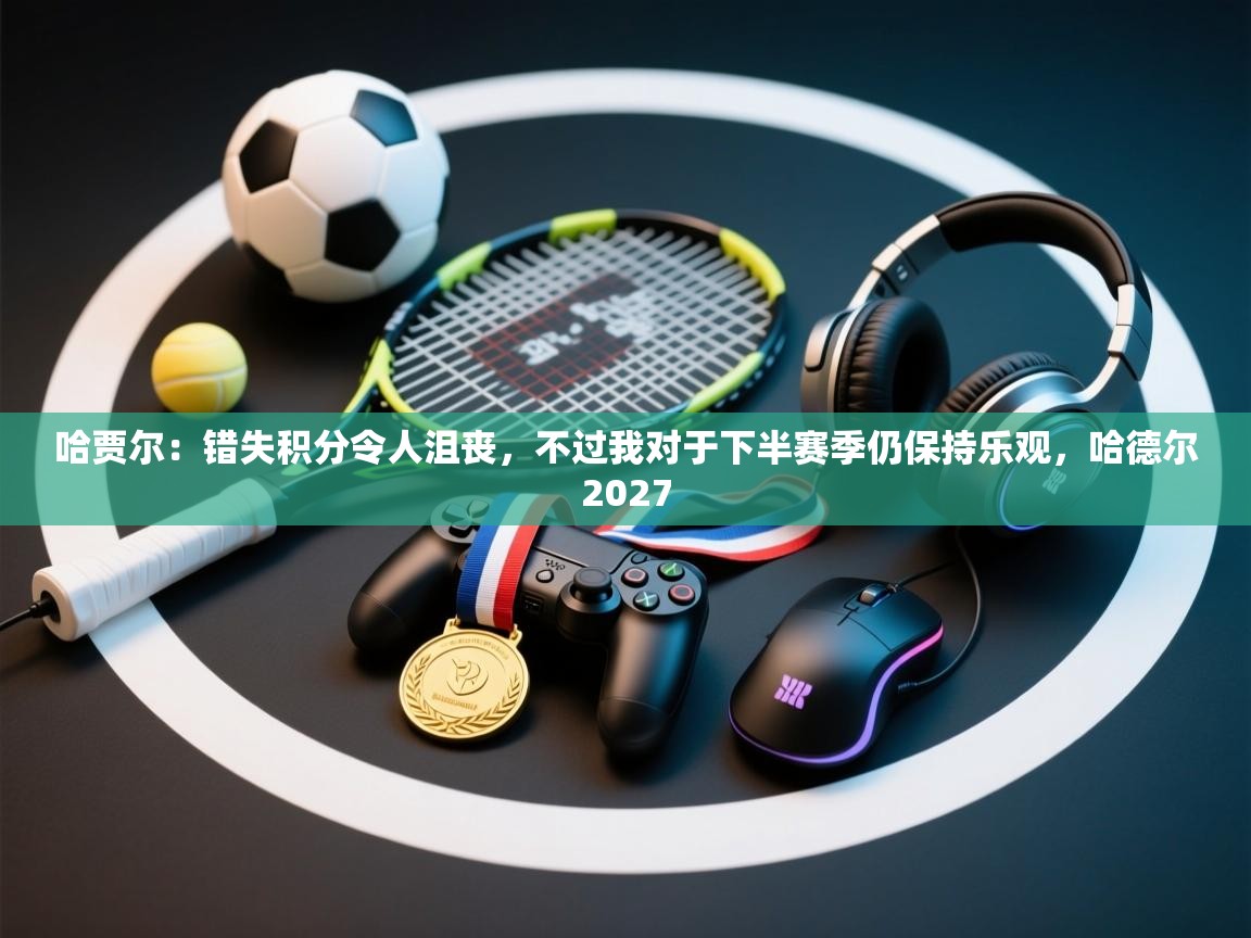 蓝鲸体育app下载官网-哈贾尔：错失积分令人沮丧，不过我对于下半赛季仍保持乐观，哈德尔2027