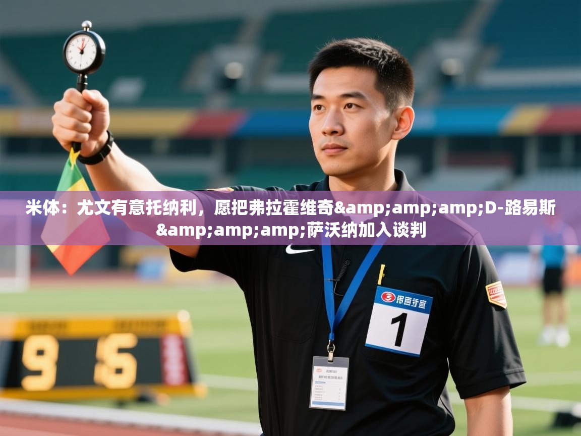 蓝鲸体育app-米体：尤文有意托纳利，愿把弗拉霍维奇&D-路易斯&萨沃纳加入谈判