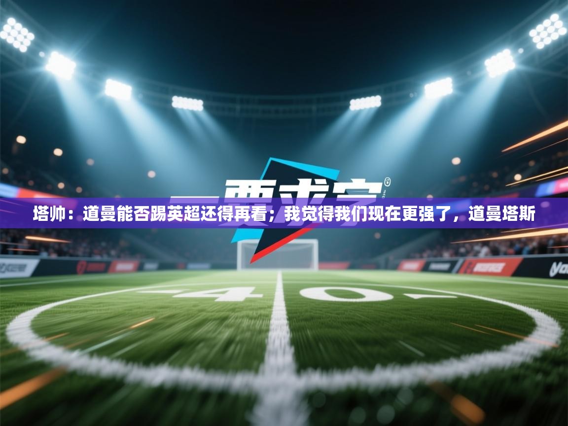 鲸鱼体育-塔帅：道曼能否踢英超还得再看；我觉得我们现在更强了，道曼塔斯