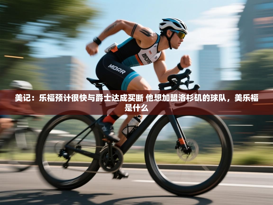 鲸蓝体育官网-美记：乐福预计很快与爵士达成买断 他想加盟洛杉矶的球队，美乐福是什么