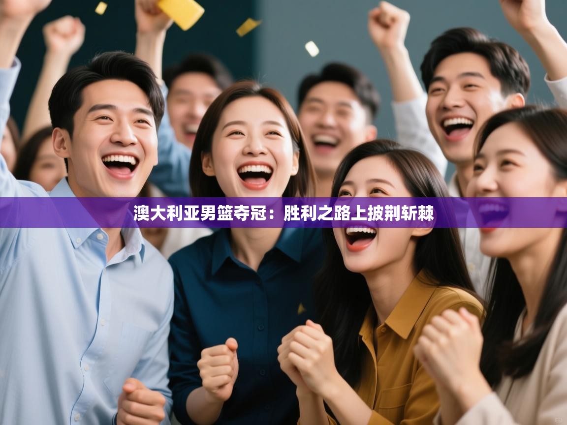 蓝鲸体育在线直播免费观看-澳大利亚男篮夺冠：胜利之路上披荆斩棘