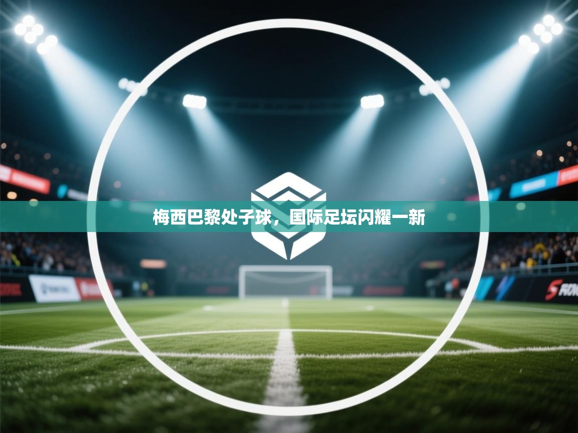 蓝鲸体育网页版-梅西巴黎处子球，国际足坛闪耀一新  第2张