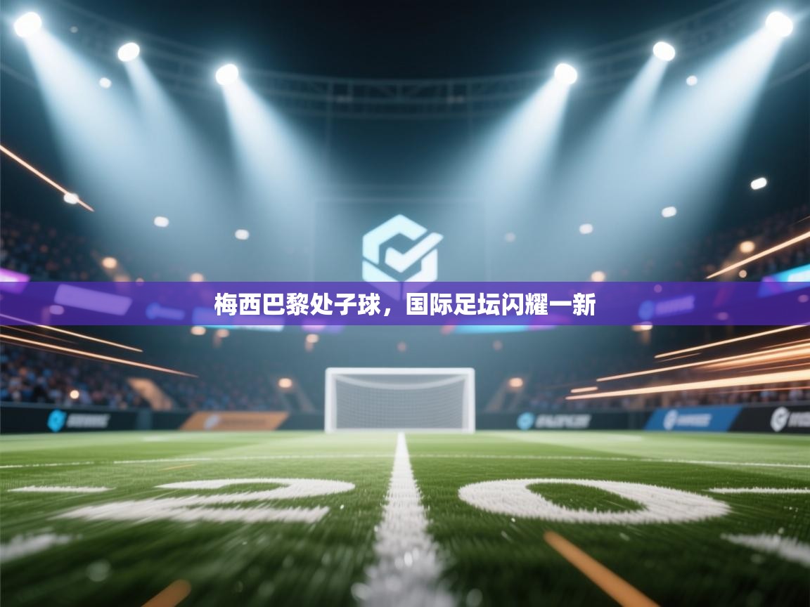 蓝鲸体育网页版-梅西巴黎处子球，国际足坛闪耀一新  第4张