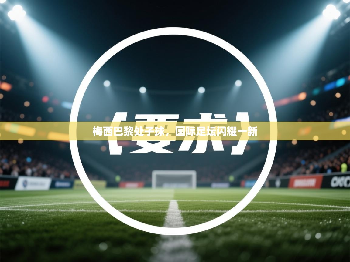 蓝鲸体育网页版-梅西巴黎处子球，国际足坛闪耀一新  第3张