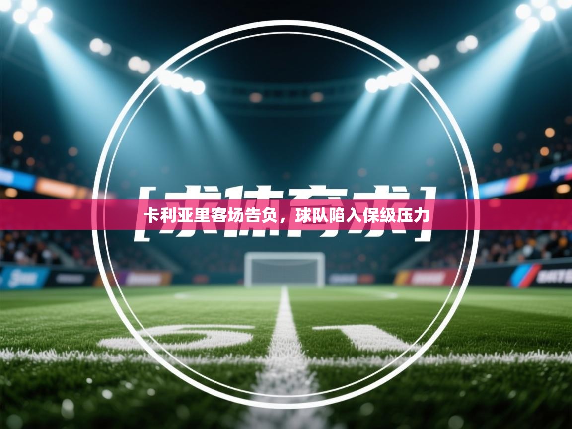 蓝鲸体育直播-卡利亚里客场告负，球队陷入保级压力  第2张