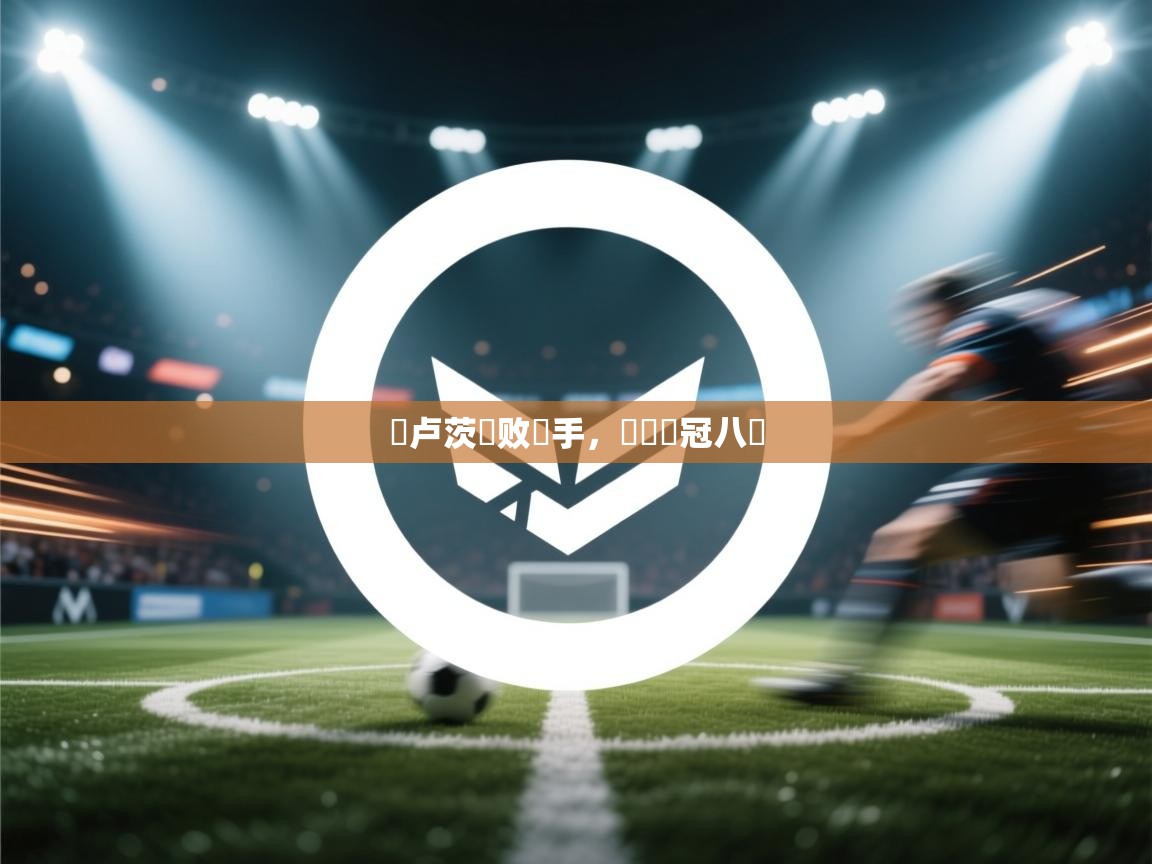 蓝鲸体育直播平台-圖卢茨擊败對手，晉級歐冠八強