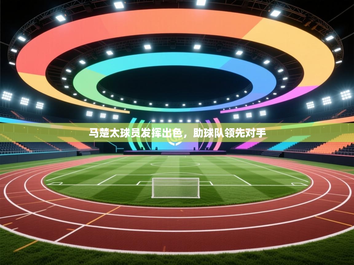 蓝鲸体育直播-马楚太球员发挥出色，助球队领先对手